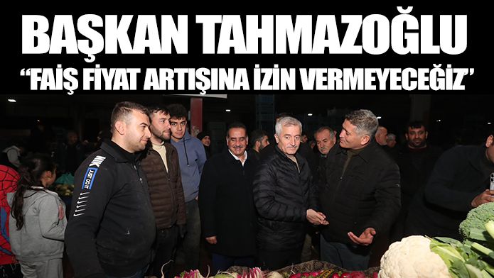 BAŞKAN TAHMAZOĞLU “FAİŞ FİYAT ARTIŞINA İZİN VERMEYECEĞİZ”