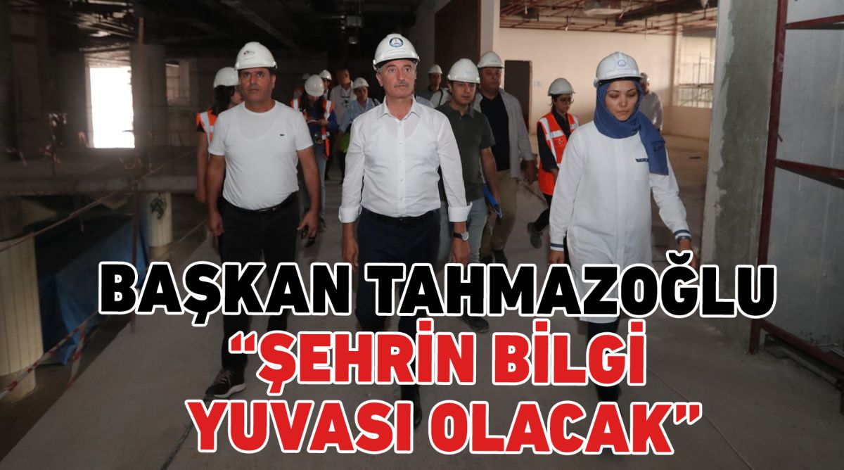 BAŞKAN TAHMAZOĞLU “ŞEHRİN BİLGİ YUVASI OLACAK”