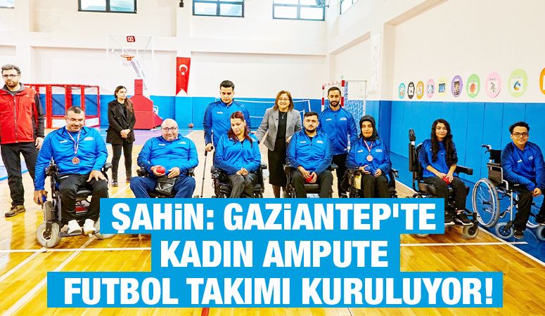 Şahin: Gaziantep’te Kadın Ampute Futbol Takımı Kuruluyor!