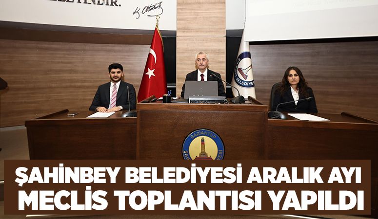 ŞAHİNBEY BELEDİYESİ ARALIK AYI MECLİS TOPLANTISI YAPILDI