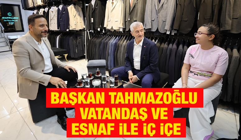 BAŞKAN TAHMAZOĞLU VATANDAŞ VE ESNAF İLE İÇ İÇE