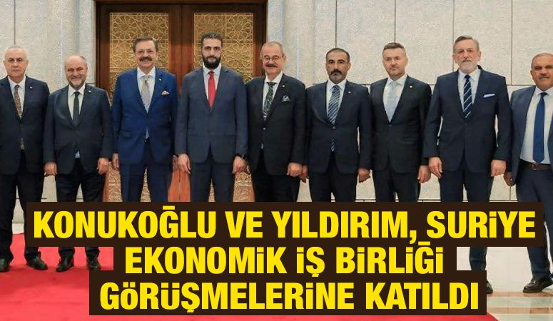 KONUKOĞLU VE YILDIRIM, SURİYE EKONOMİK İŞ BİRLİĞİ GÖRÜŞMELERİNE KATILDI