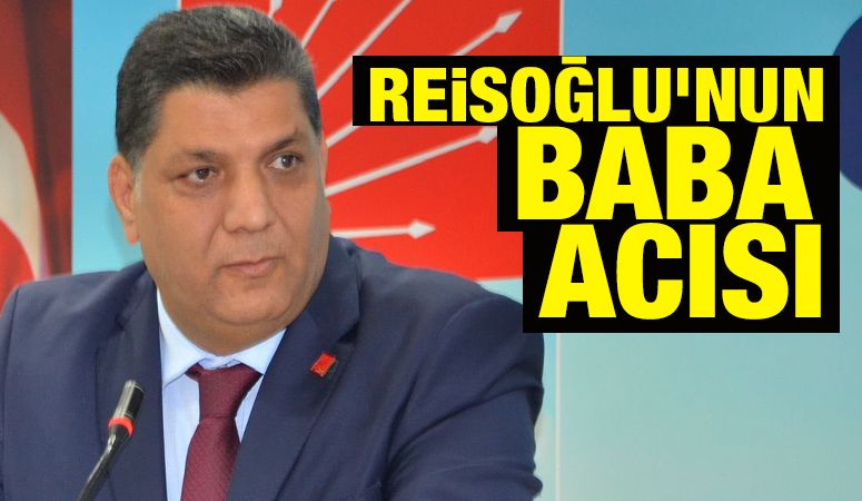 REİSOĞLU'NUN BABA ACISI