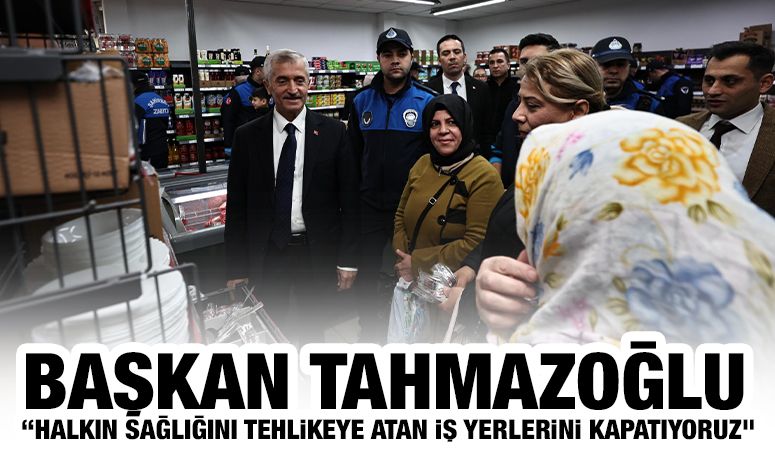 BAŞKAN TAHMAZOĞLU, “HALKIN SAĞLIĞINI TEHLİKEYE ATAN İŞ YERLERİNİ KAPATIYORUZ”