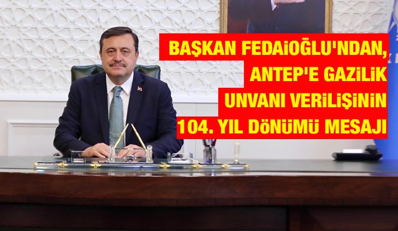 BAŞKAN FEDAİOĞLU’NDAN, ANTEP’E GAZİLİK UNVANI VERİLİŞİNİN 104. YIL DÖNÜMÜ MESAJI