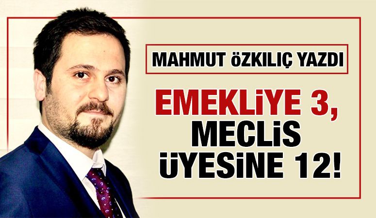 MAHMUT ÖZKILIÇ YAZDI: EMEKLİYE 3, MECLİS ÜYESİNE 12!