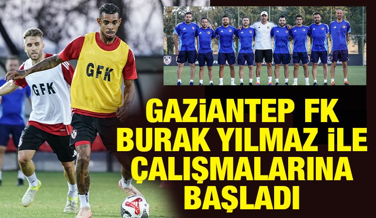 Gaziantep FK Burak Yılmaz ile çalışmalarına başladı