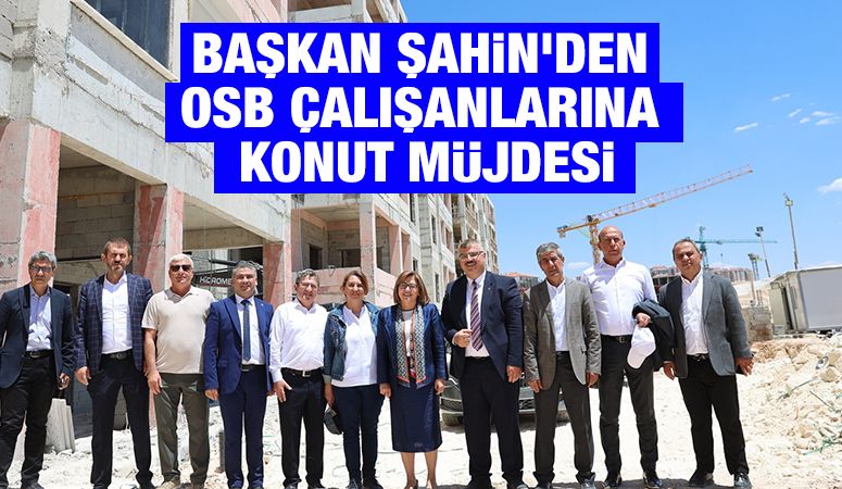 BAŞKAN ŞAHİN’DEN OSB ÇALIŞANLARINA KONUT MÜJDESİ