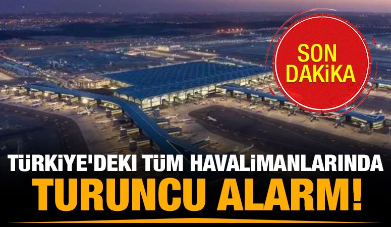 Türkiye’deki tüm havalimanlarında turuncu alarm!