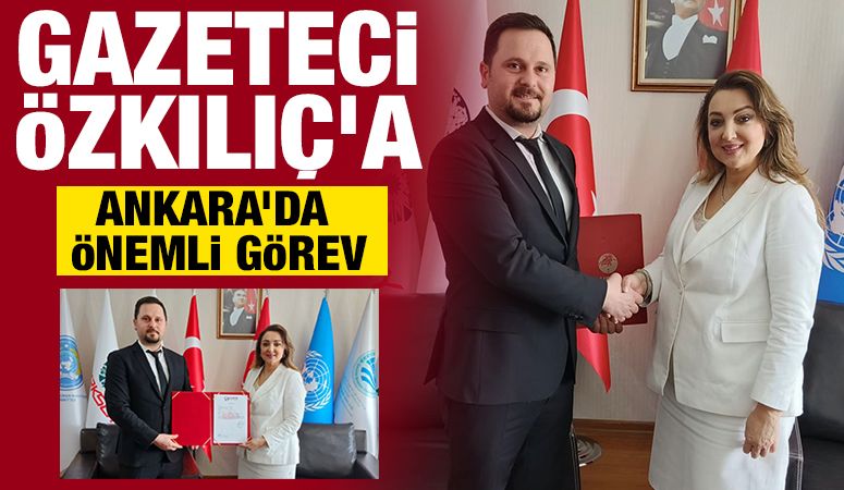 GAZETECİ ÖZKILIÇ’A ANKARA’DA ÖNEMLİ GÖREV