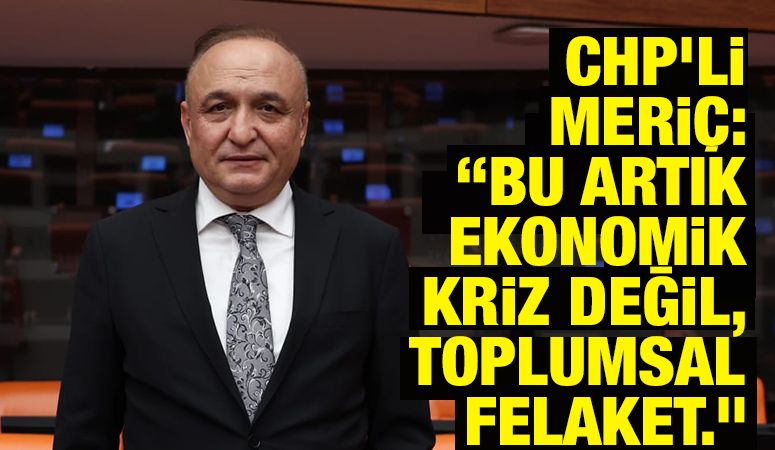 CHP’li Melih Meriç: “Bu artık ekonomik kriz değil, toplumsal felaket.”