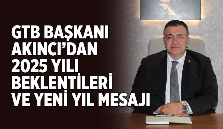 GTB BAŞKANI AKINCI’DAN 2025 YILI BEKLENTİLERİ VE YENİ YIL MESAJI