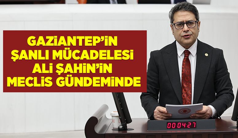 Gaziantep’in şanlı mücadelesi Ali Şahin’in meclis gündeminde