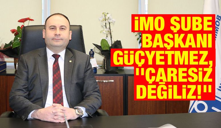 İMO Şube Başkanı Güçyetmez, ''Çaresiz değiliz!''