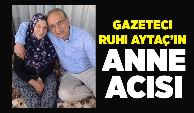 Gazeteci Ruhi Aytaç’ın anne acısı