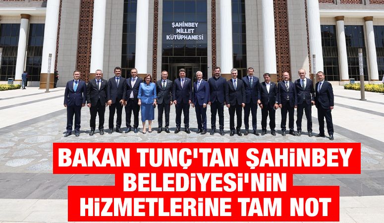 Bakan Tunç’tan Şahinbey Belediyesi’nin Hizmetlerine Tam Not 