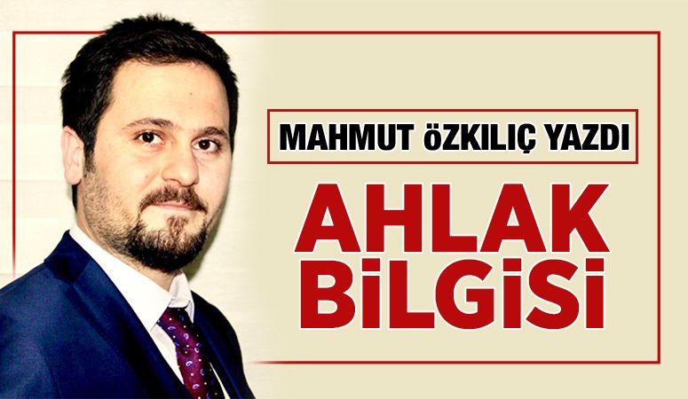 MAHMUT ÖZKILIÇ YAZDI: AHLAK BİLGİSİ