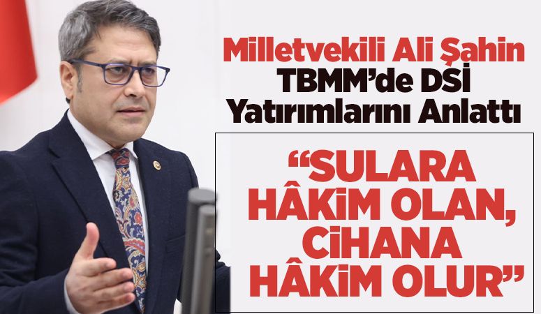 Milletvekili Ali Şahin TBMM’de DSİ Yatırımlarını Anlattı