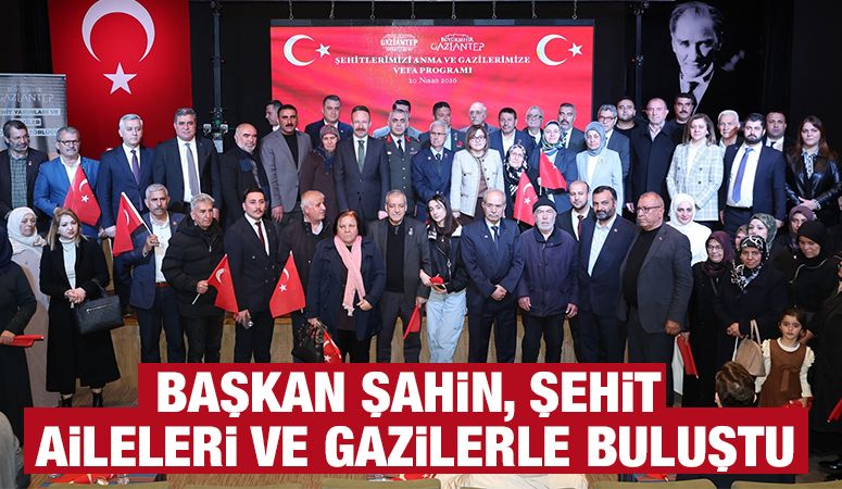BAŞKAN ŞAHİN, ŞEHİT AİLELERİ VE GAZİLERLE BULUŞTU