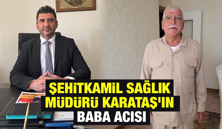 ŞEHİTKAMİL SAĞLIK MÜDÜRÜ KARATAŞ’IN BABA ACISI