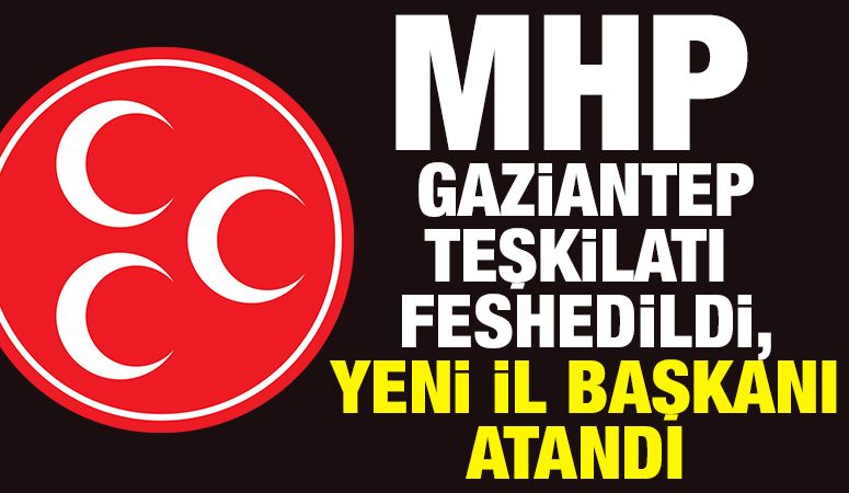 MHP Gaziantep Teşkilatı Feshedildi, Yeni İl Başkanı Atandı