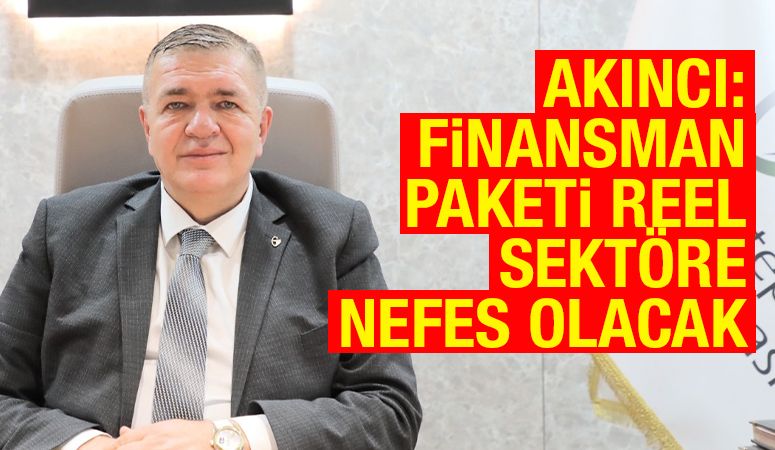 AKINCI: FİNANSMAN PAKETİ REEL SEKTÖRE NEFES OLACAK