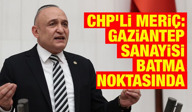 CHP’li Meriç: Gaziantep Sanayisi Batma Noktasında
