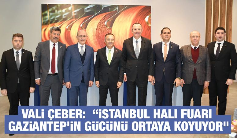 Vali Çeber:  “İstanbul Halı Fuarı Gaziantep’in Gücünü Ortaya Koyuyor”