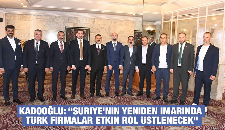 Kadooğlu: “Suriye’nin yeniden imarında Türk firmalar etkin rol üstlenecek”
