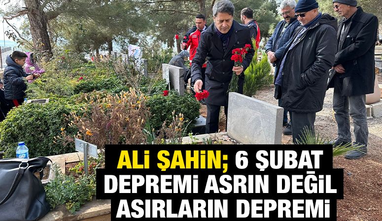 Ali Şahin; 6 Şubat Depremi Asrın Değil Asırların Depremi