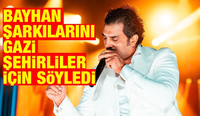  BAYHAN ŞARKILARINI GAZİ ŞEHİRLİLER İÇİN SÖYLEDİ