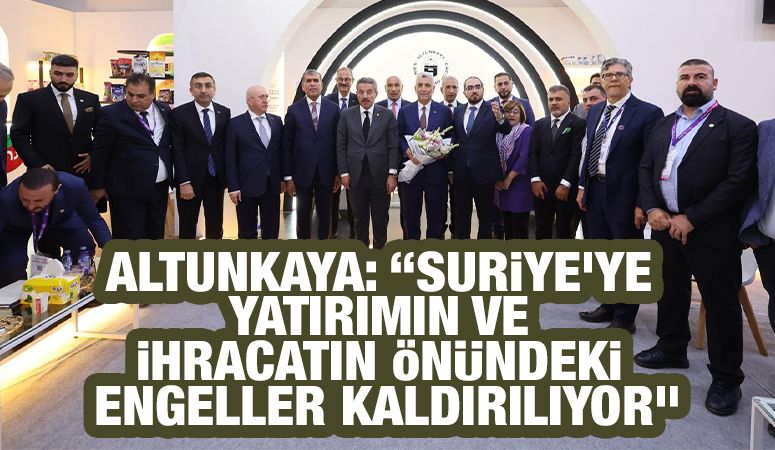 Altunkaya: “Suriye’ye yatırımın ve ihracatın önündeki engeller kaldırılıyor”