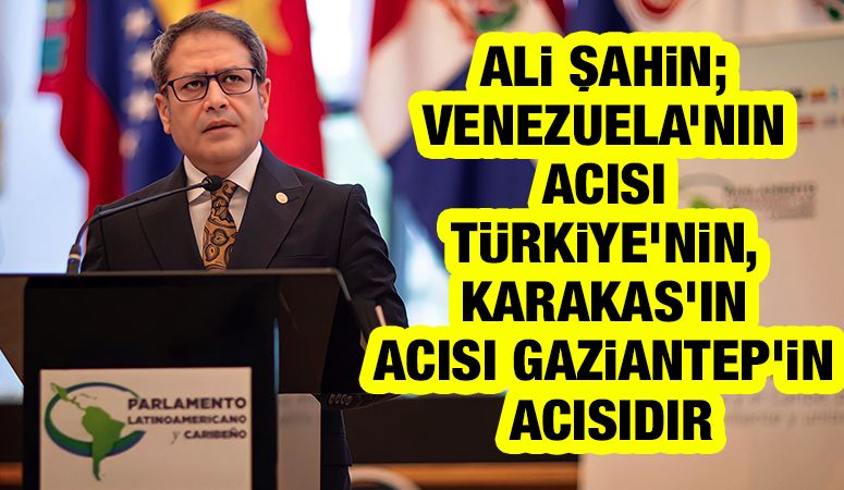 Ali Şahin; Venezuela’nın acısı Türkiye’nin, Karakas’ın acısı Gaziantep’in acısıdır