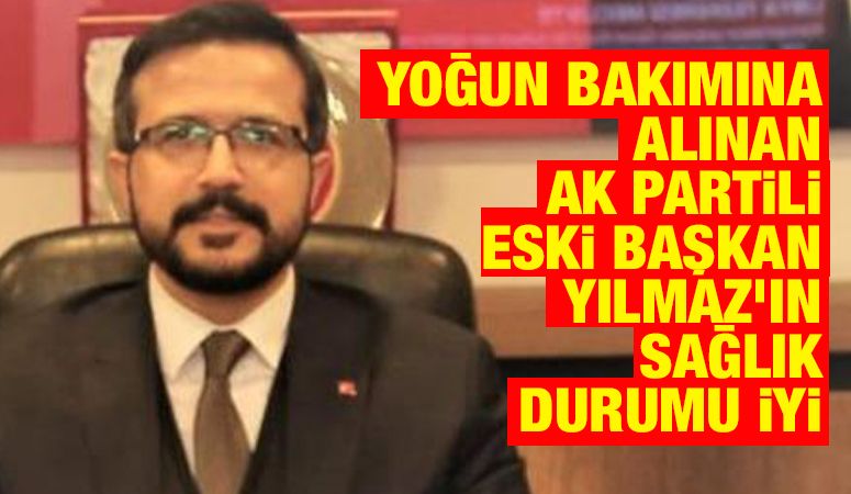 Yoğun bakımına alınan AK Partili Eski Başkan Yılmaz’ın Sağlık Durumu İyi