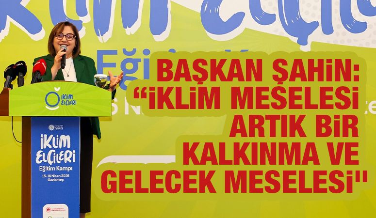 BAŞKAN ŞAHİN: “İKLİM MESELESİ ARTIK BİR KALKINMA VE GELECEK MESELESİ”
