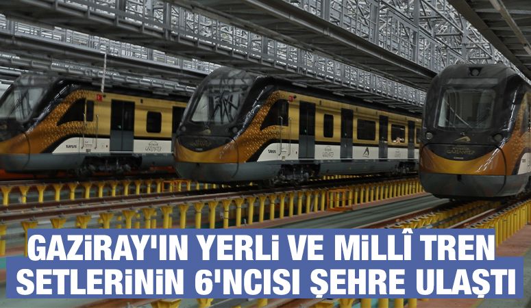 GAZİRAY’IN YERLİ VE MİLLÎ TREN SETLERİNİN 6’NCISI ŞEHRE ULAŞTI