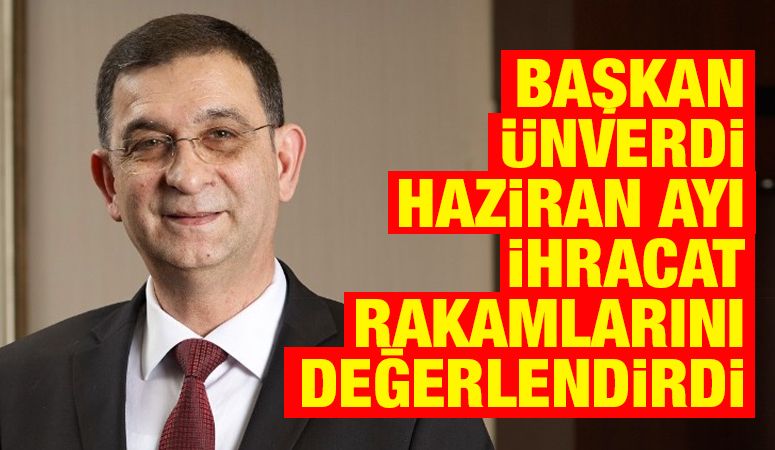 BAŞKAN ÜNVERDİ HAZİRAN AYI İHRACAT RAKAMLARINI DEĞERLENDİRDİ