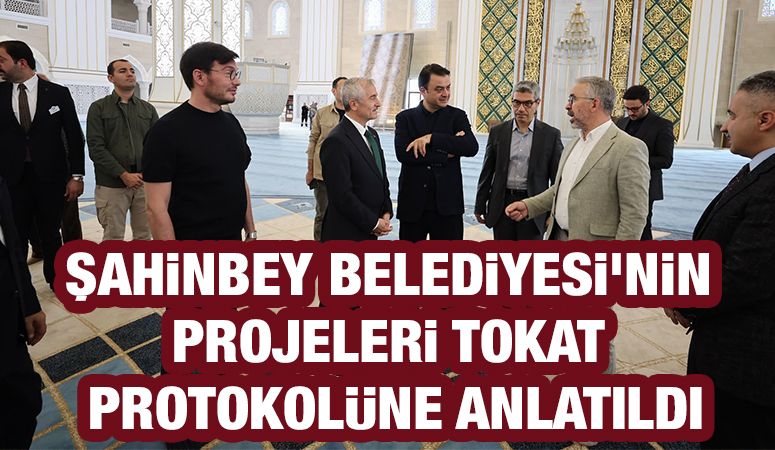 ŞAHİNBEY BELEDİYESİ’NİN PROJELERİ TOKAT PROTOKOLÜNE ANLATILDI