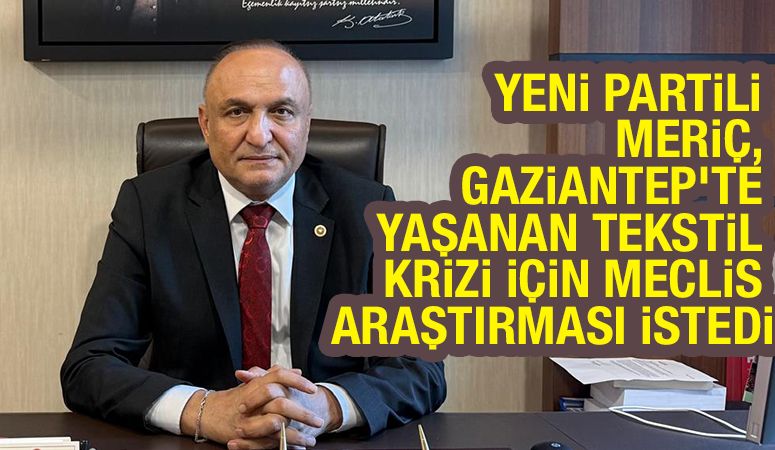 YENİ PARTİLİ MERİÇ, GAZİANTEP’TE YAŞANAN TEKSTİL KRİZİ İÇİN MECLİS ARAŞTIRMASI İSTEDİ
