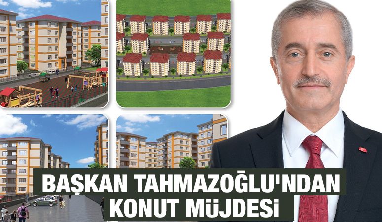 BAŞKAN TAHMAZOĞLU’NDAN KONUT MÜJDESİ