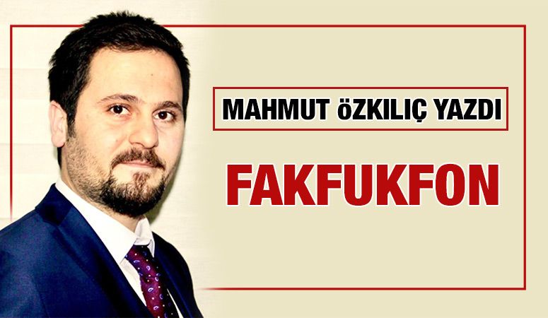 MAHMUT ÖZKILIÇ YAZDI: FAKFUKFON