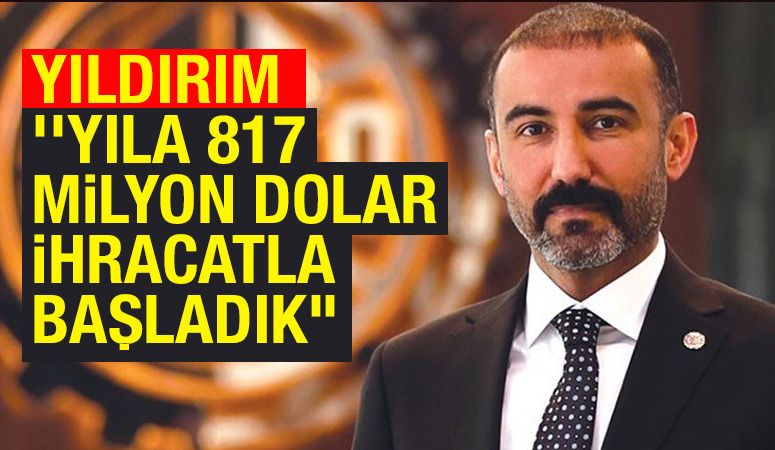 YILDIRIM: ‘’YILA 817 MİLYON DOLAR İHRACATLA BAŞLADIK’’