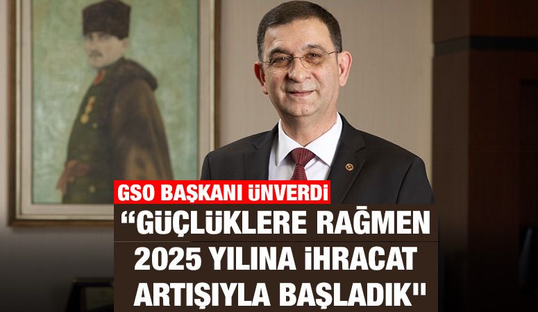 GSO BAŞKANI ÜNVERDİ: “GÜÇLÜKLERE RAĞMEN 2025 YILINA İHRACAT ARTIŞIYLA BAŞLADIK”