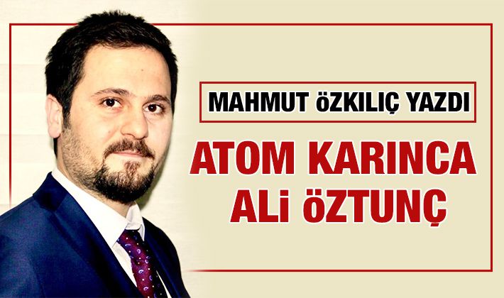 MAHMUT ÖZKILIÇ YAZDI: ATOM KARINCA ALİ ÖZTUNÇ