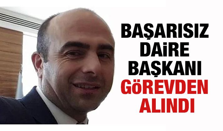 BAŞARISIZ DAİRE BAŞKANI GöREVDEN ALINDI