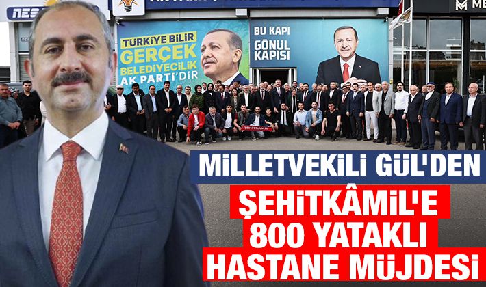 MİLLETVEKİLİ GÜL’DEN ŞEHİTKÂMİL’E 800 YATAKLI HASTANE MÜJDESİ