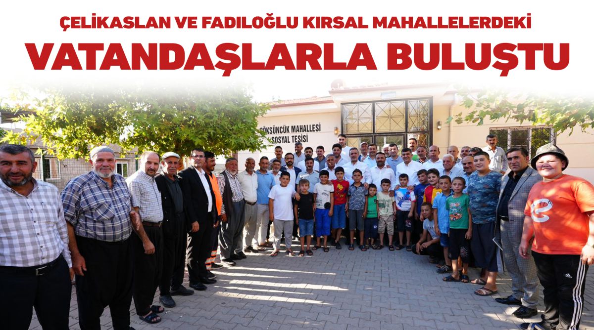 ÇELİKASLAN VE FADILOĞLU KIRSAL MAHALLELERDEKİ VATANDAŞLARLA BULUŞTU