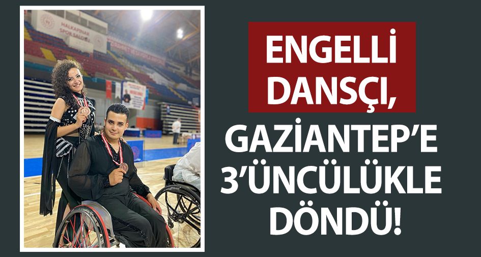 ENGELLİ DANSÇI, GAZİANTEP’E 3’ÜNCÜLÜKLE DÖNDÜ!