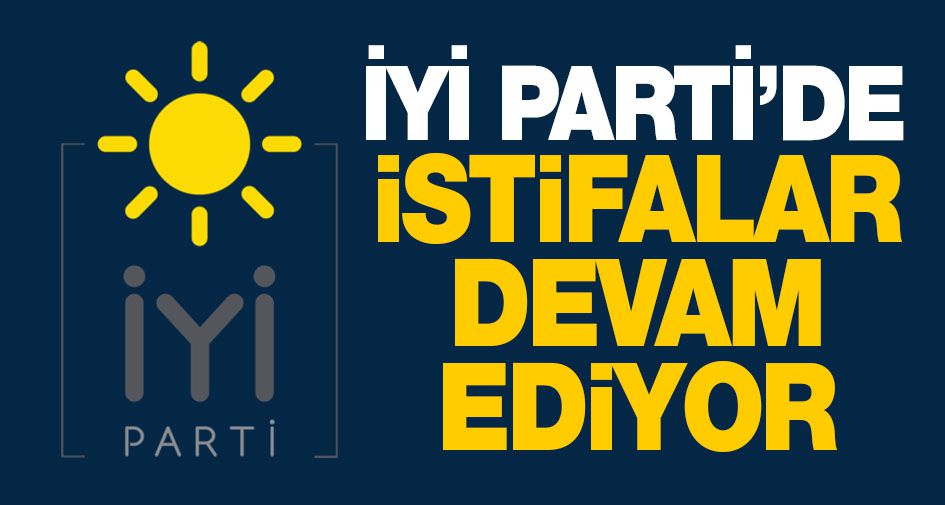 İYİ PARTİ’DE İSTİFALAR DEVAM EDİYOR