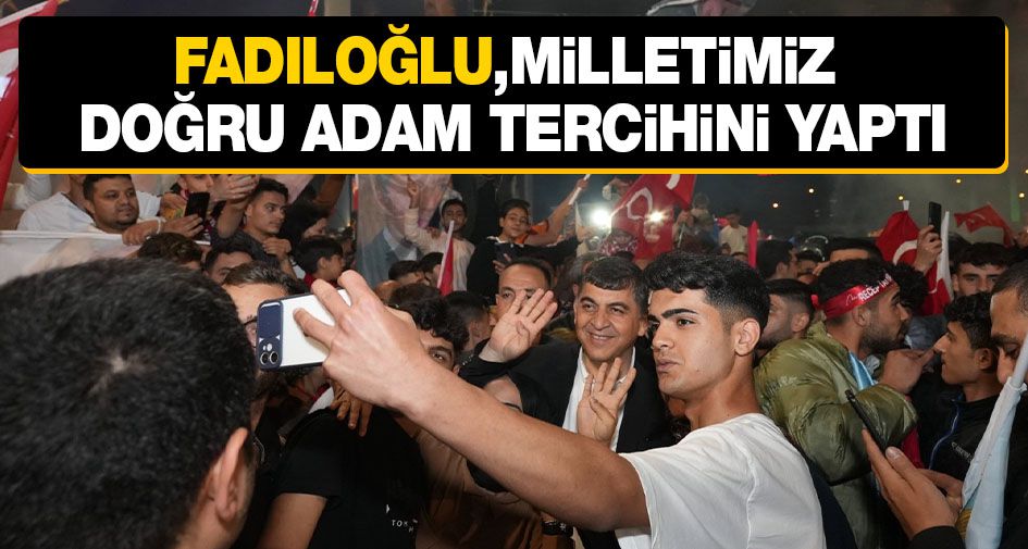 Fadıloğlu,milletimiz doğru adam tercihini yaptı